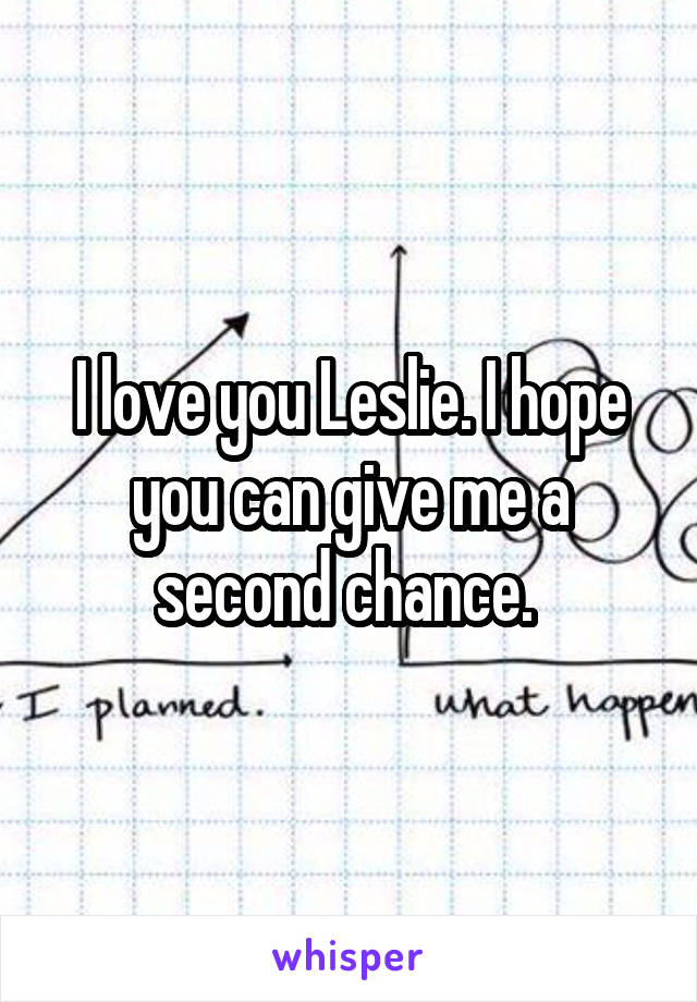 I love you Leslie. I hope you can give me a second chance. 