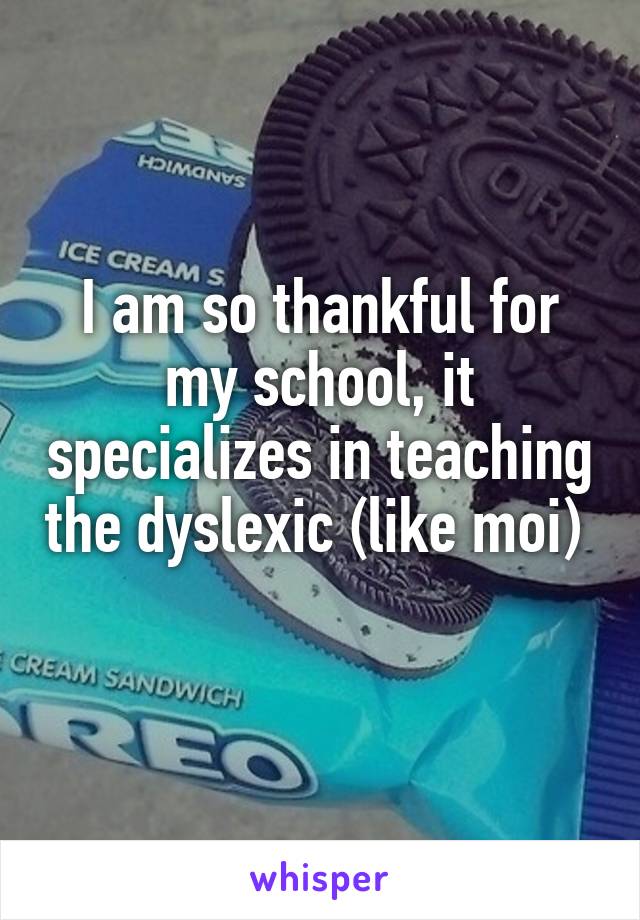 I am so thankful for my school, it specializes in teaching the dyslexic (like moi)  