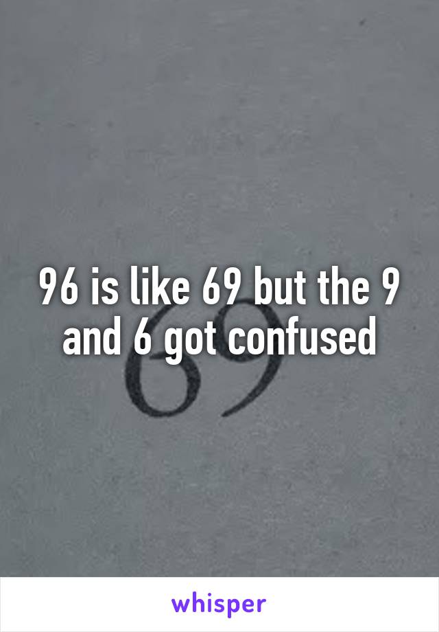 96 is like 69 but the 9 and 6 got confused