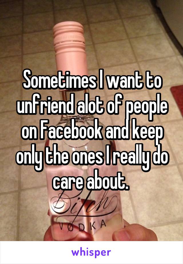 Sometimes I want to unfriend alot of people on Facebook and keep only the ones I really do care about. 