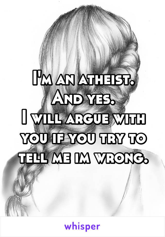 I'm an atheist.
And yes.
I will argue with you if you try to tell me im wrong.