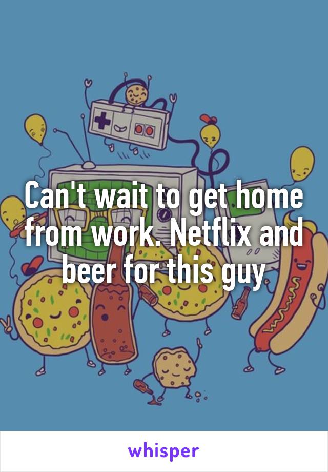 Can't wait to get home from work. Netflix and beer for this guy