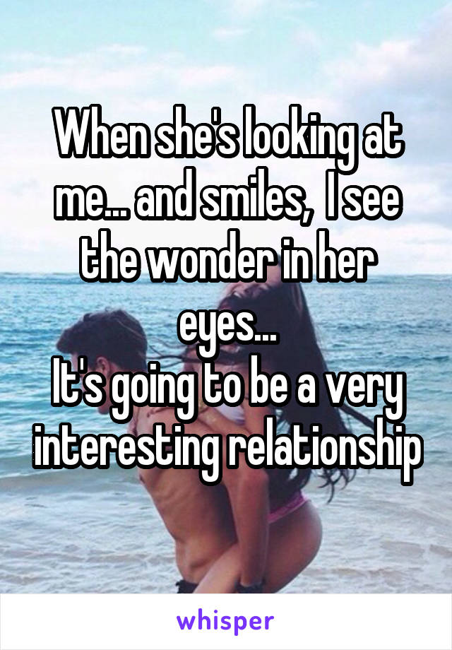 When she's looking at me... and smiles,  I see the wonder in her eyes...
It's going to be a very interesting relationship 