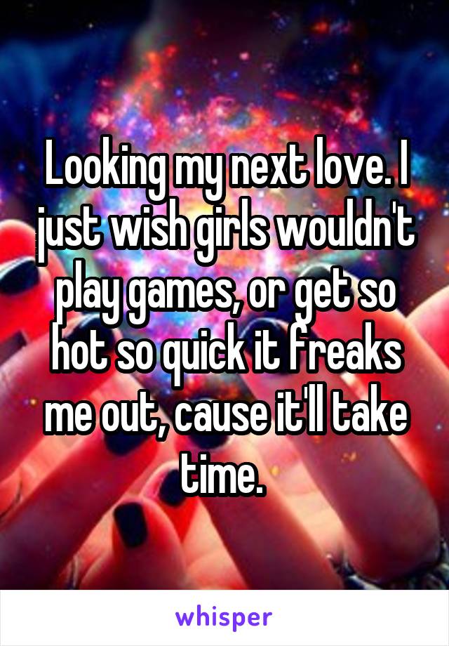 Looking my next love. I just wish girls wouldn't play games, or get so hot so quick it freaks me out, cause it'll take time. 