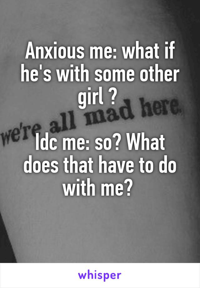 Anxious me: what if he's with some other girl ? 

Idc me: so? What does that have to do with me? 

