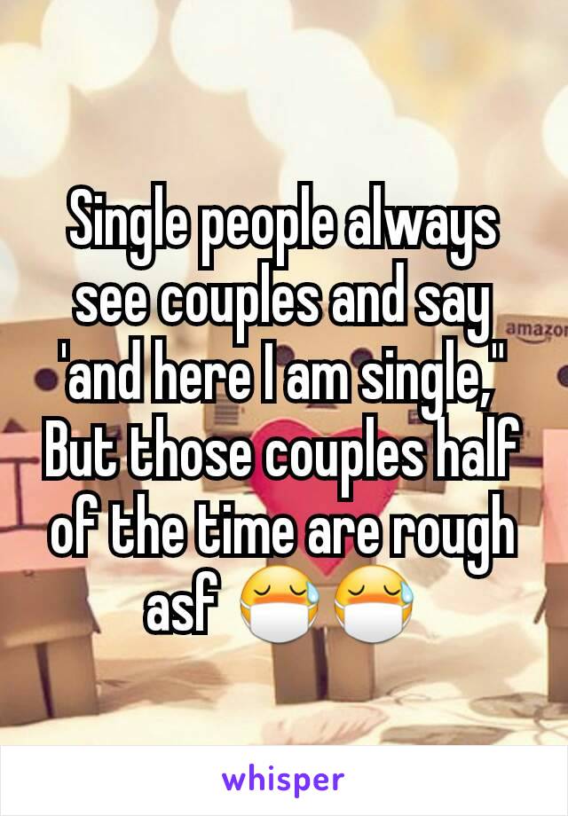 Single people always see couples and say 'and here I am single," But those couples half of the time are rough asf 😷😷