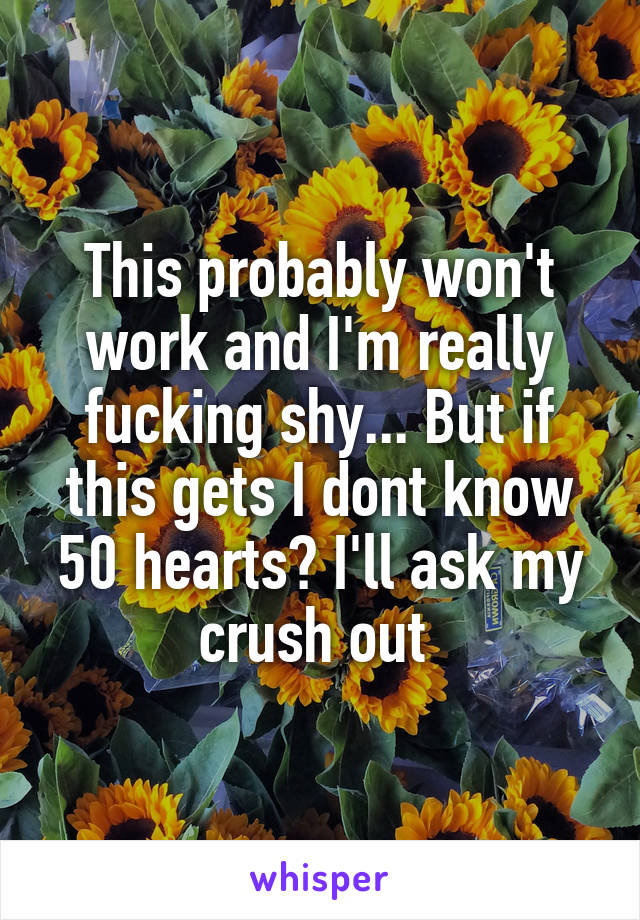 This probably won't work and I'm really fucking shy... But if this gets I dont know 50 hearts? I'll ask my crush out 