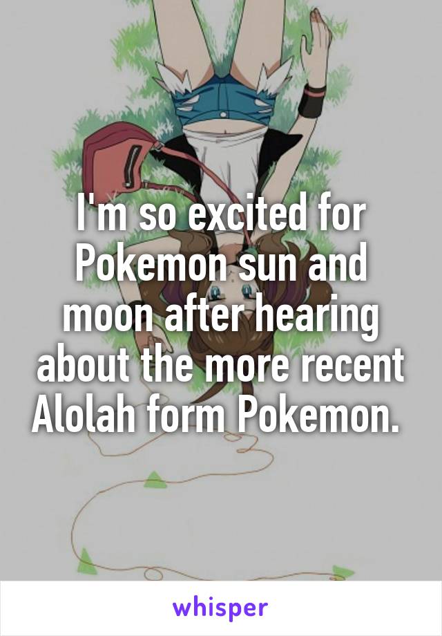 I'm so excited for Pokemon sun and moon after hearing about the more recent Alolah form Pokemon. 