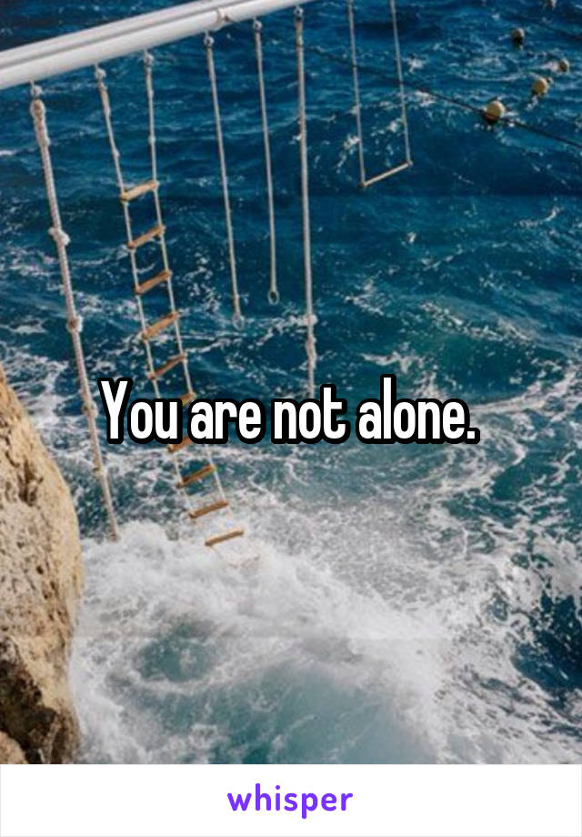 You are not alone. 