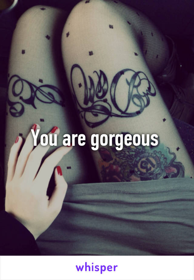 You are gorgeous 