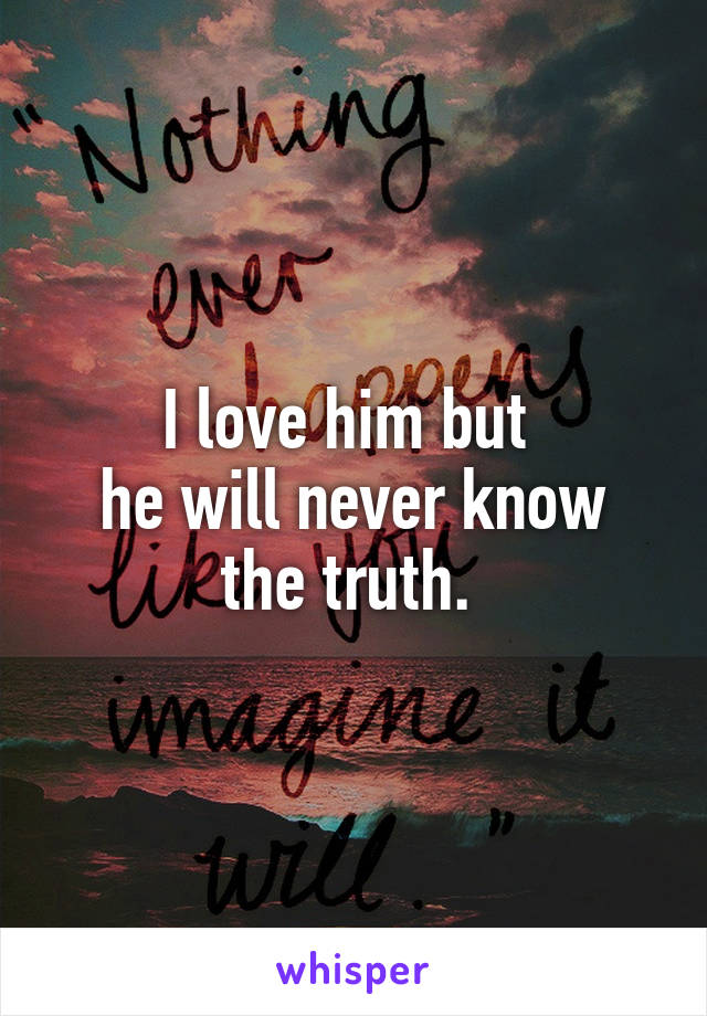 I love him but 
he will never know
the truth. 