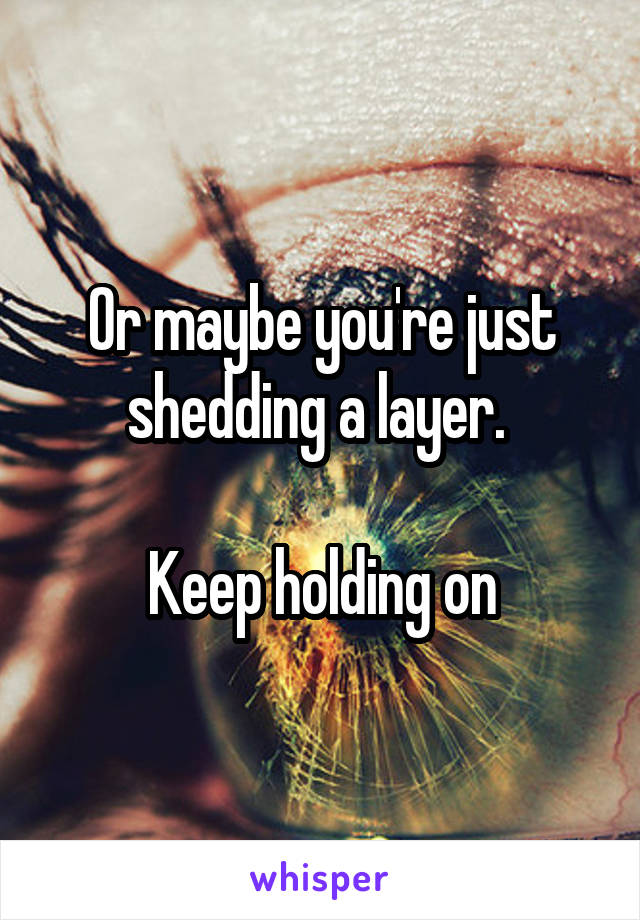 Or maybe you're just shedding a layer. 

Keep holding on