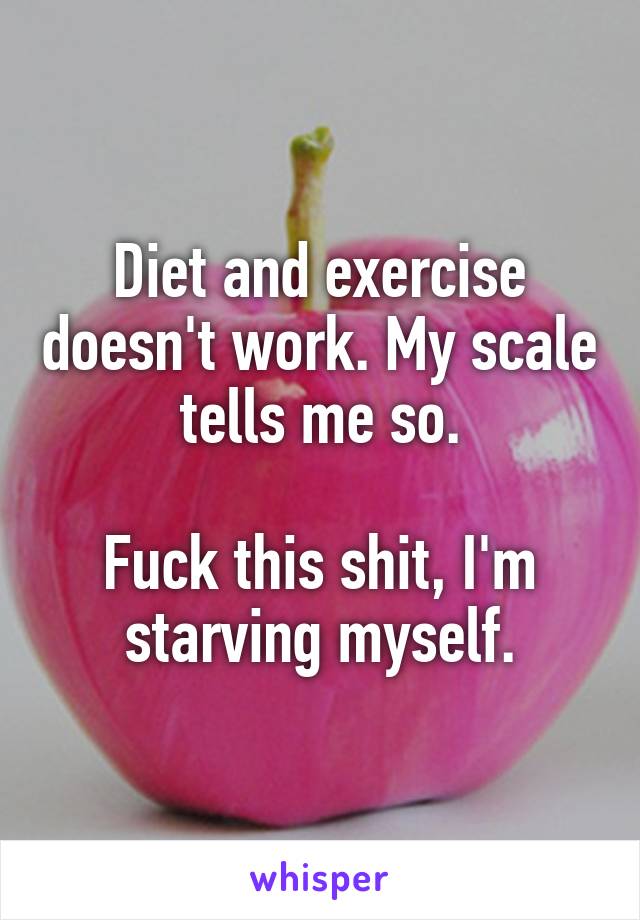 Diet and exercise doesn't work. My scale tells me so.

Fuck this shit, I'm starving myself.