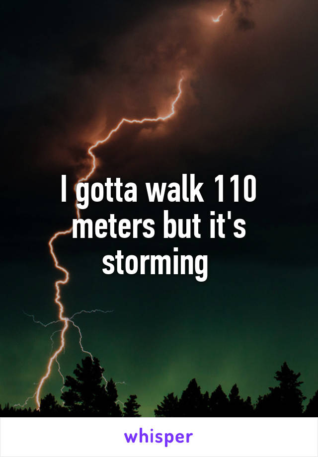 I gotta walk 110 meters but it's storming 