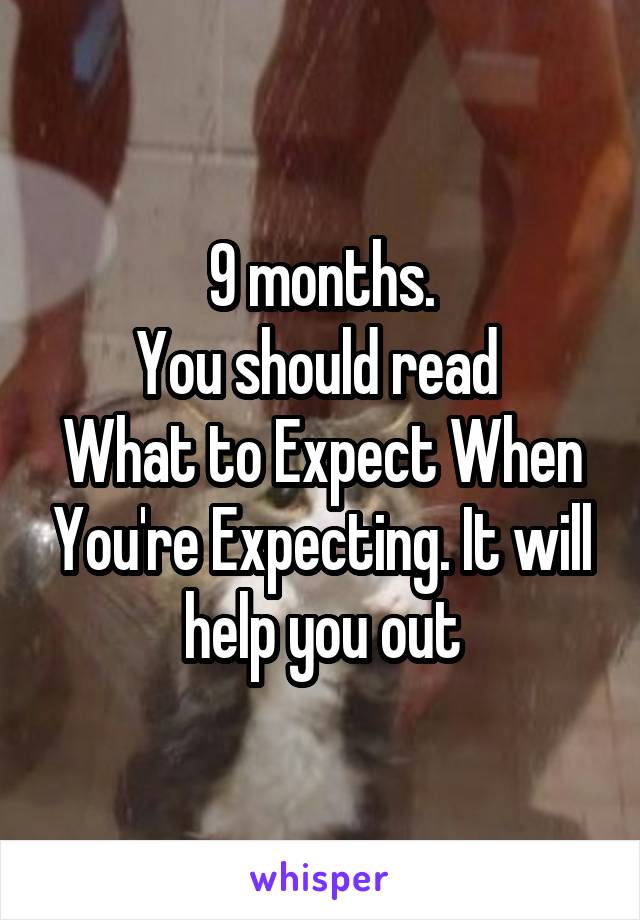 9 months.
You should read 
What to Expect When You're Expecting. It will help you out