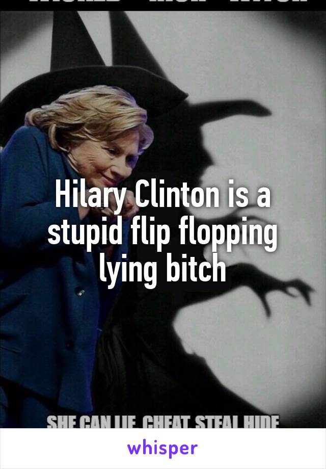 Hilary Clinton is a stupid flip flopping lying bitch