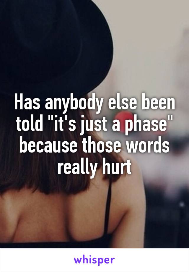 Has anybody else been told "it's just a phase" because those words really hurt