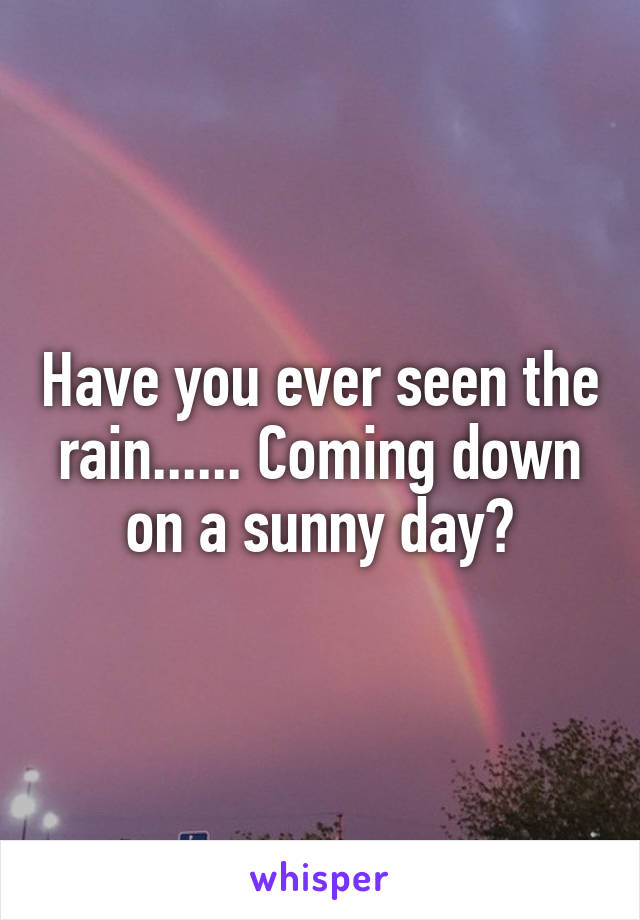 Have you ever seen the rain...... Coming down on a sunny day?