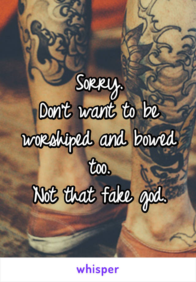 Sorry.
Don't want to be worshiped and bowed too.
Not that fake god.