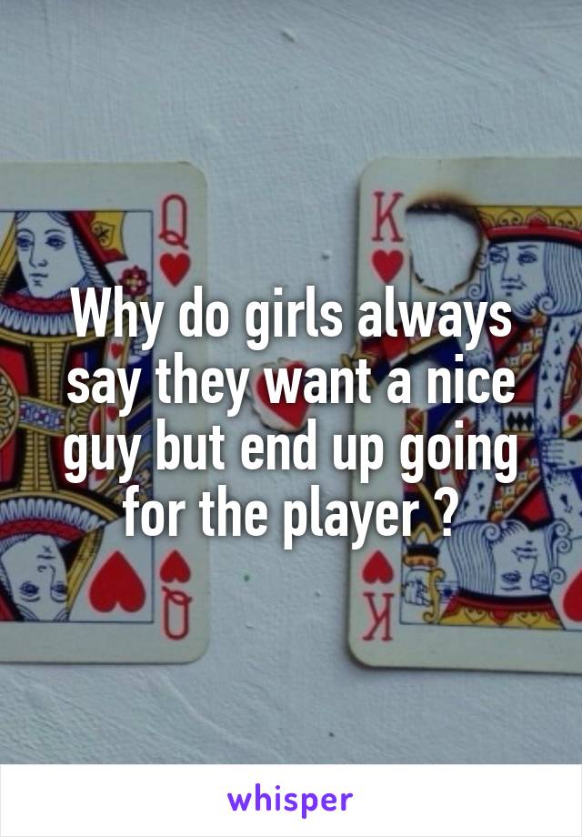 Why do girls always say they want a nice guy but end up going for the player ?