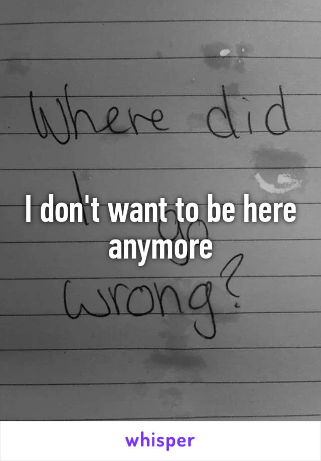 I don't want to be here anymore