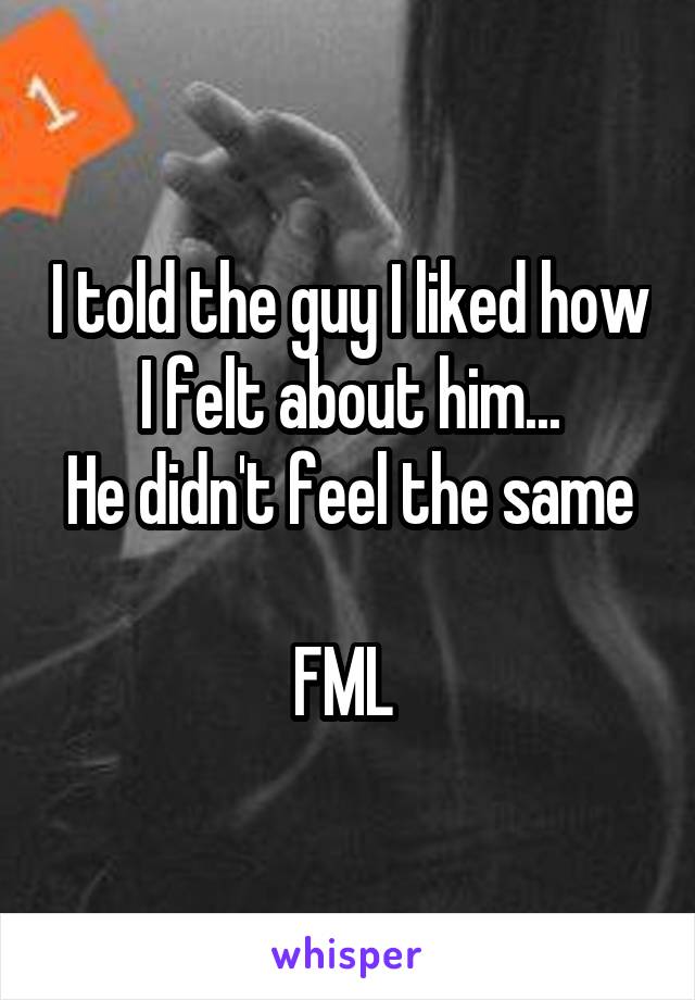 I told the guy I liked how I felt about him...
He didn't feel the same 
FML 