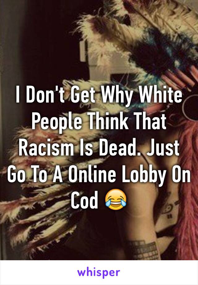 I Don't Get Why White People Think That Racism Is Dead. Just Go To A Online Lobby On Cod 😂