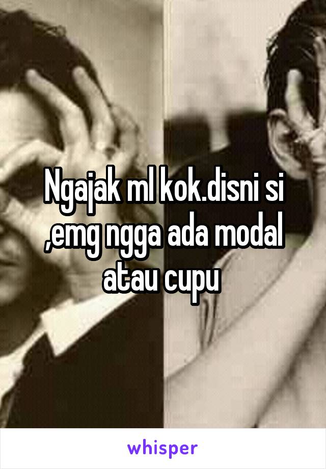 Ngajak ml kok.disni si ,emg ngga ada modal atau cupu 