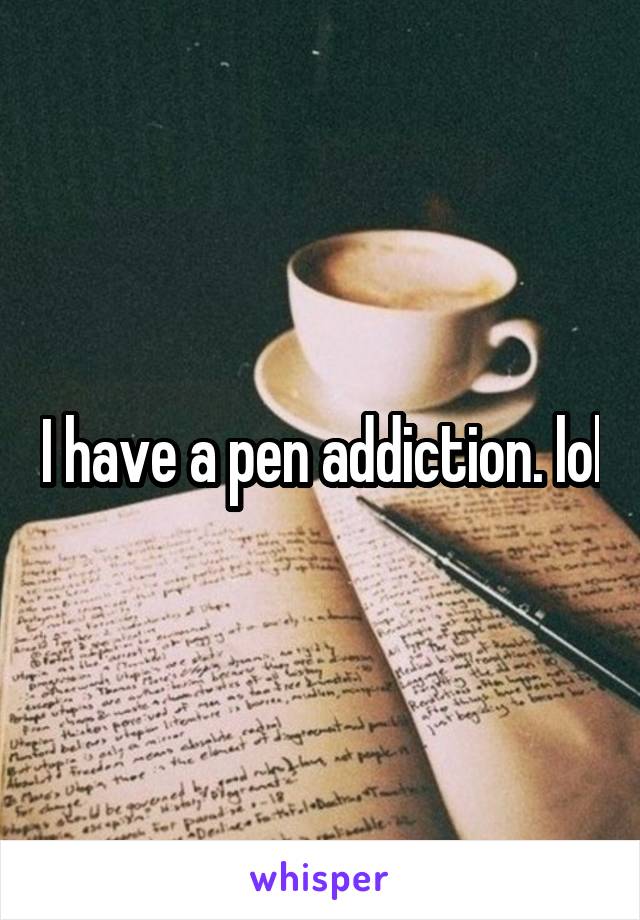 I have a pen addiction. lol