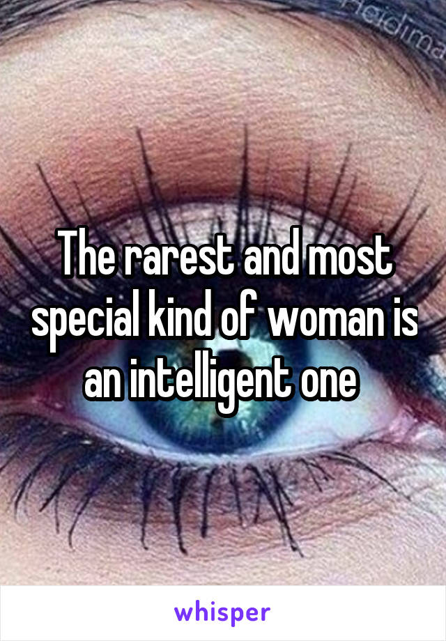 The rarest and most special kind of woman is an intelligent one 