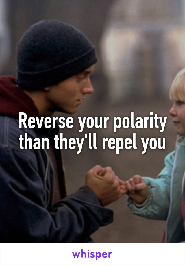 Reverse your polarity than they'll repel you