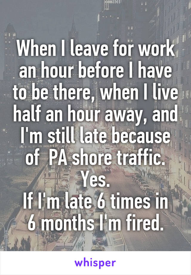 When I leave for work an hour before I have to be there, when I live half an hour away, and I'm still late because of  PA shore traffic.
Yes.
If I'm late 6 times in 6 months I'm fired.