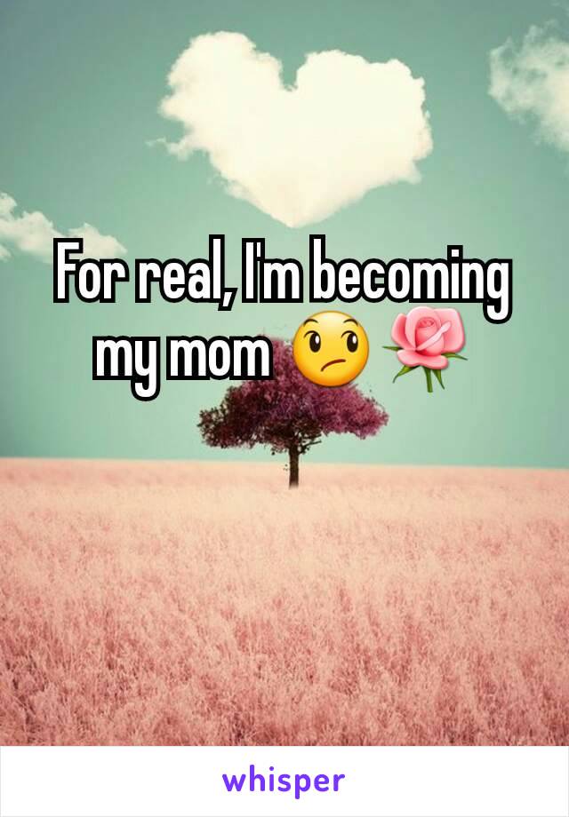 For real, I'm becoming my mom 😞🌹
