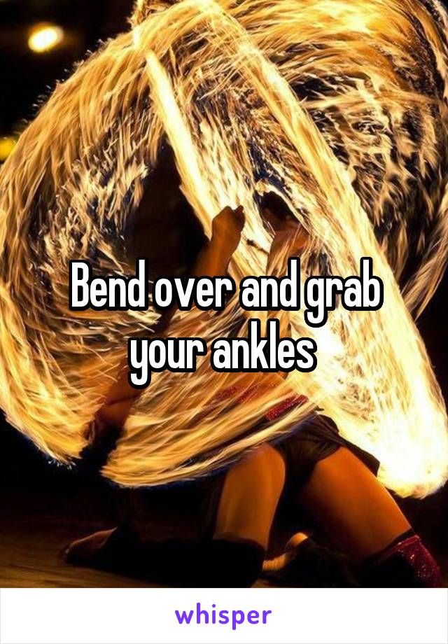 Bend over and grab your ankles 