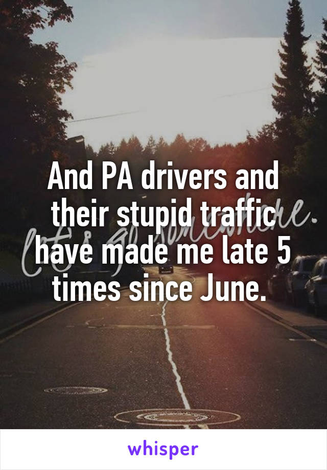 And PA drivers and their stupid traffic have made me late 5 times since June. 