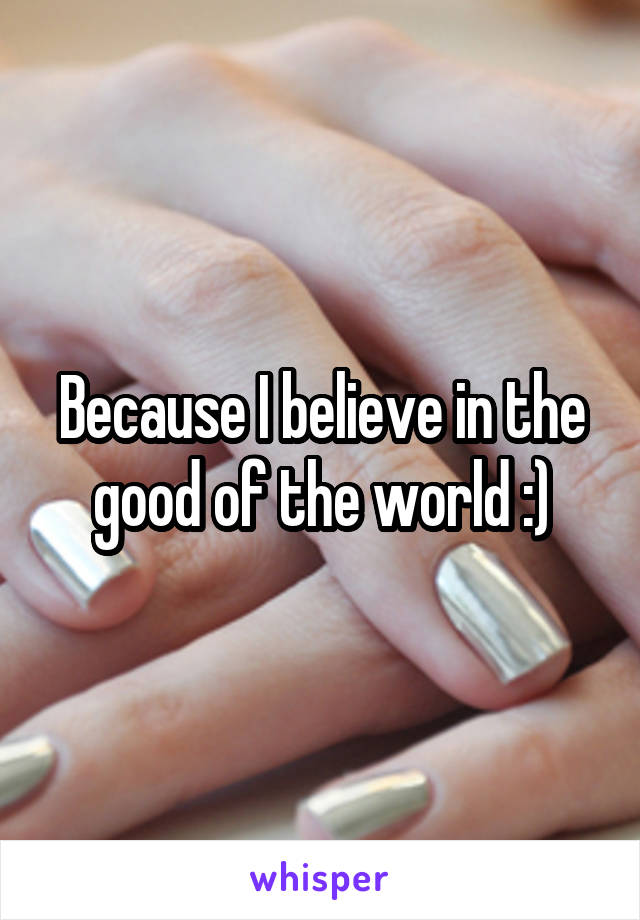 Because I believe in the good of the world :)