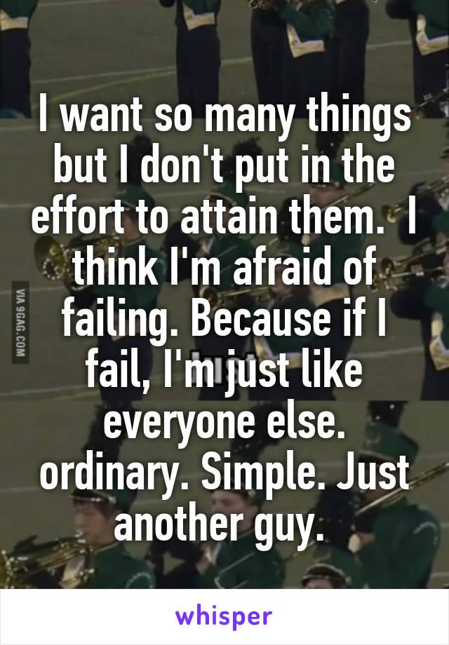 I want so many things but I don't put in the effort to attain them.  I think I'm afraid of failing. Because if I fail, I'm just like everyone else. ordinary. Simple. Just another guy. 