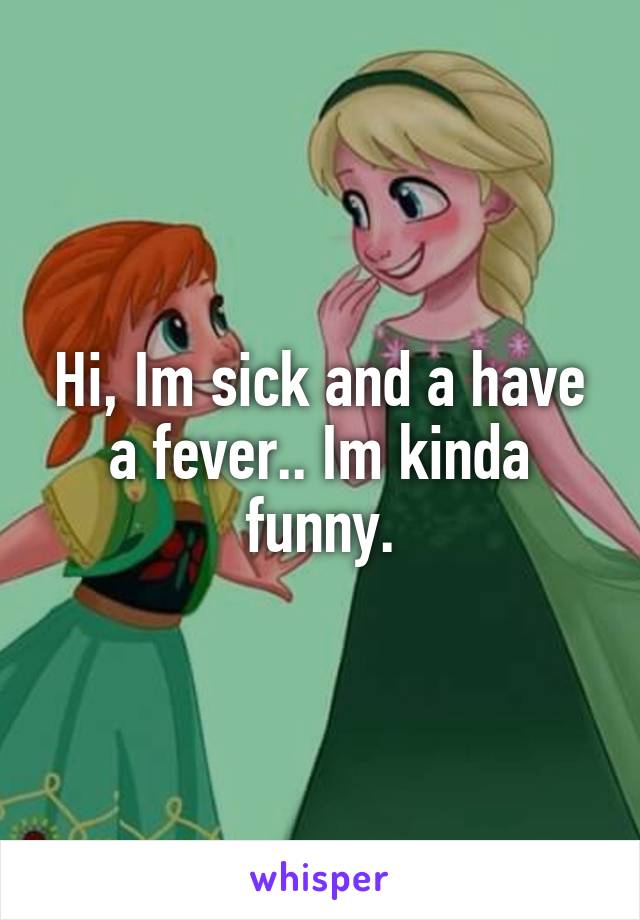 Hi, Im sick and a have a fever.. Im kinda funny.