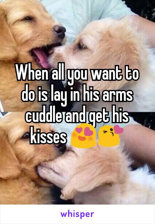 When all you want to do is lay in his arms cuddle and get his kisses 😍😘