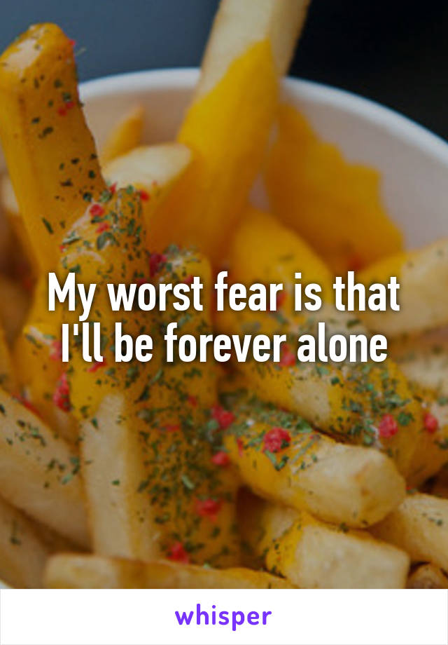 My worst fear is that I'll be forever alone