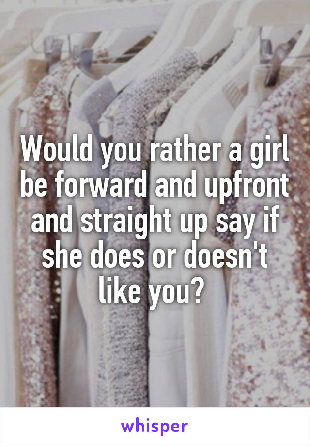 Would you rather a girl be forward and upfront and straight up say if she does or doesn't like you? 