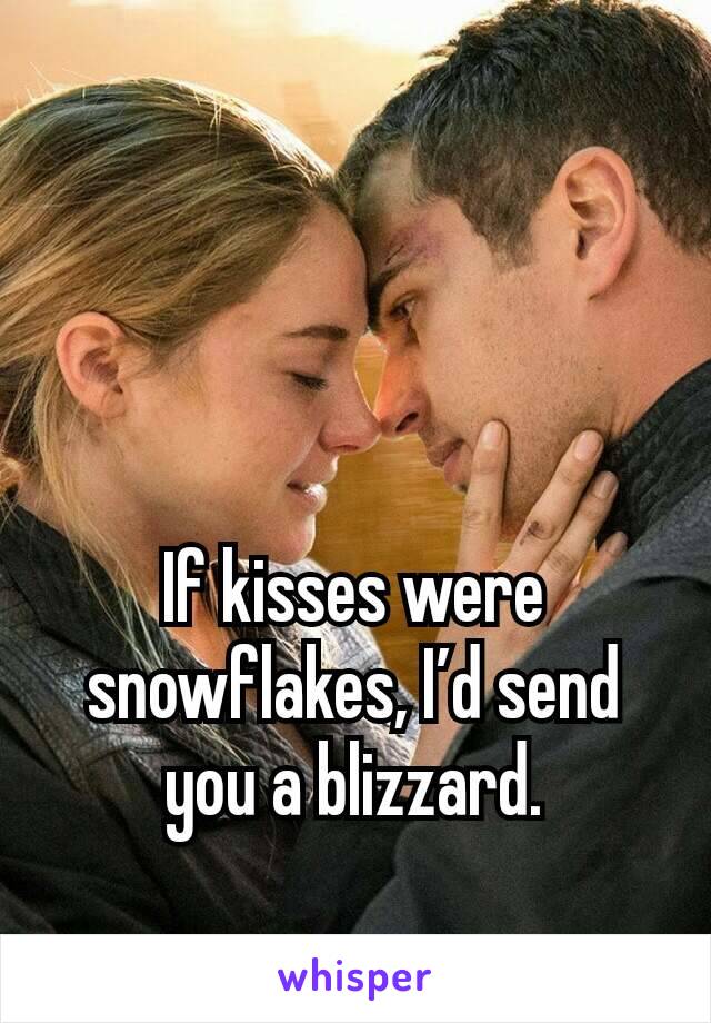 If kisses were snowflakes, I’d send you a blizzard.