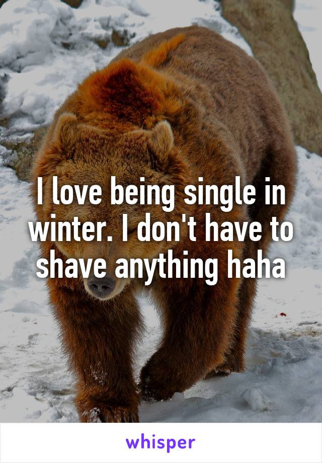 I love being single in winter. I don't have to shave anything haha