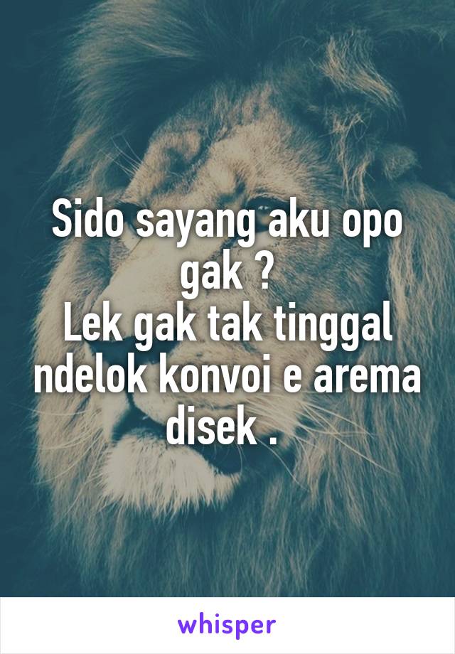 Sido sayang aku opo gak ?
Lek gak tak tinggal ndelok konvoi e arema disek . 