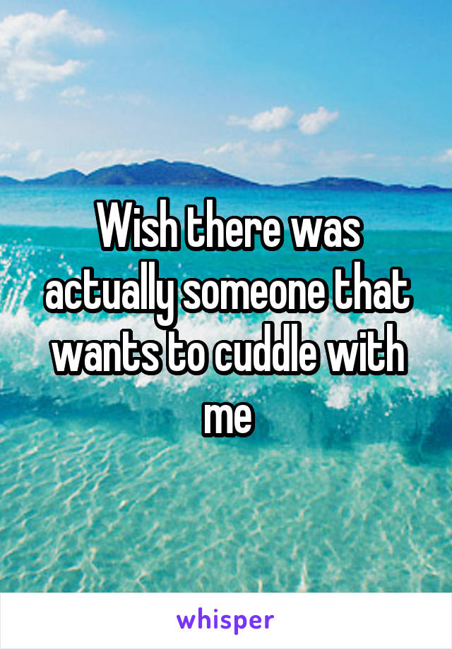 Wish there was actually someone that wants to cuddle with me