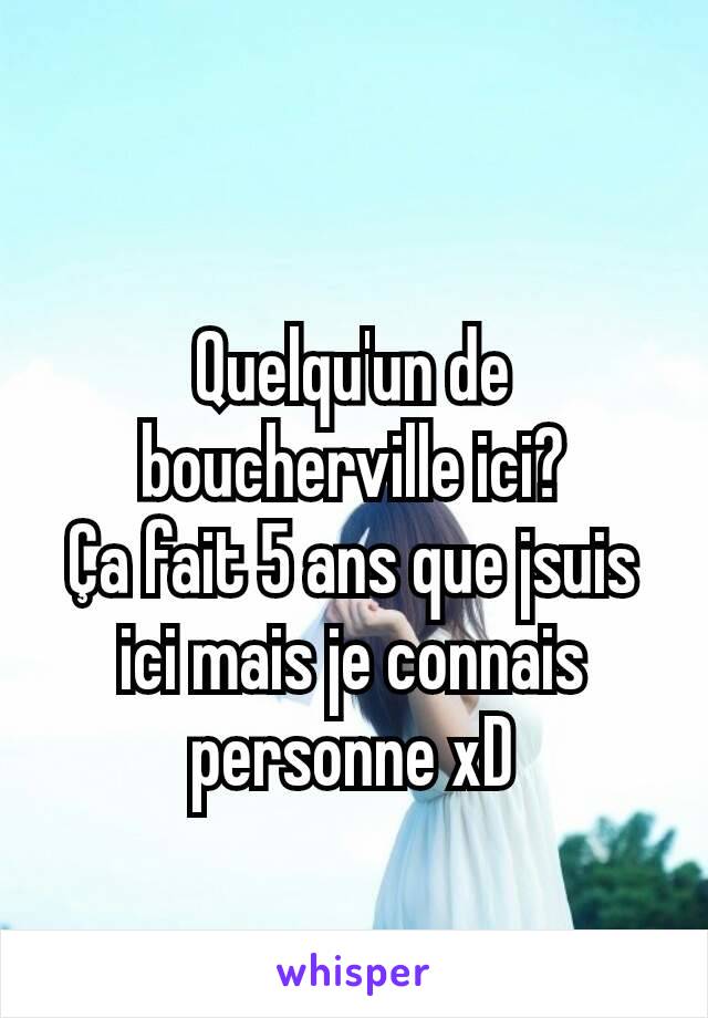 Quelqu'un de boucherville ici?
Ça fait 5 ans que jsuis ici mais je connais personne xD