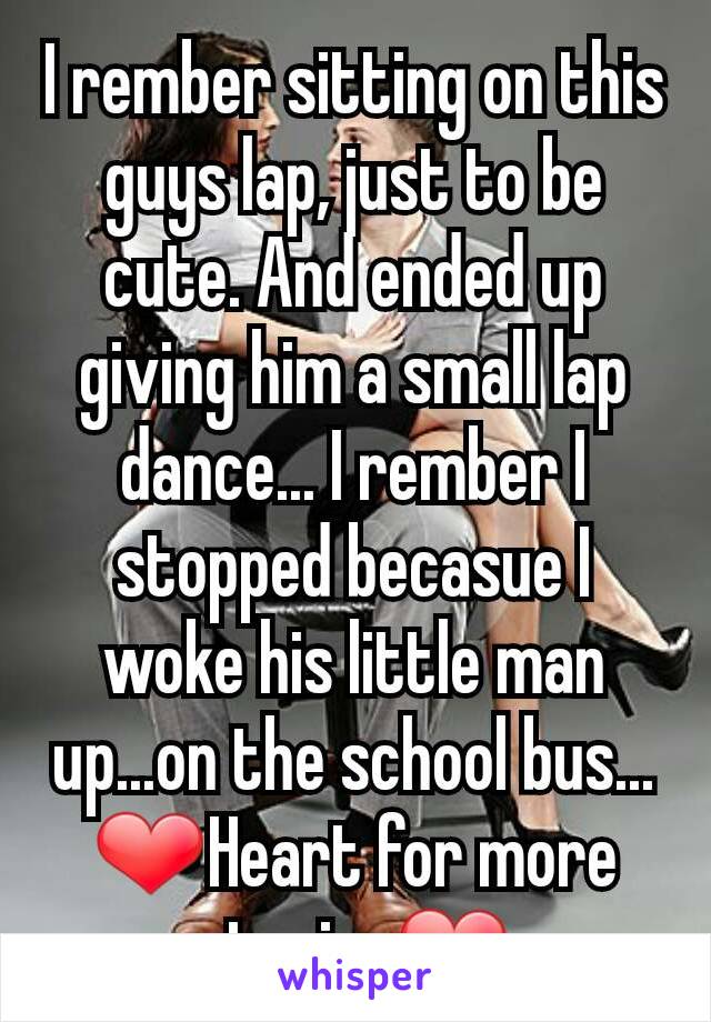 I rember sitting on this guys lap, just to be cute. And ended up giving him a small lap dance... I rember I stopped becasue I woke his little man up...on the school bus...
❤Heart for more stories❤