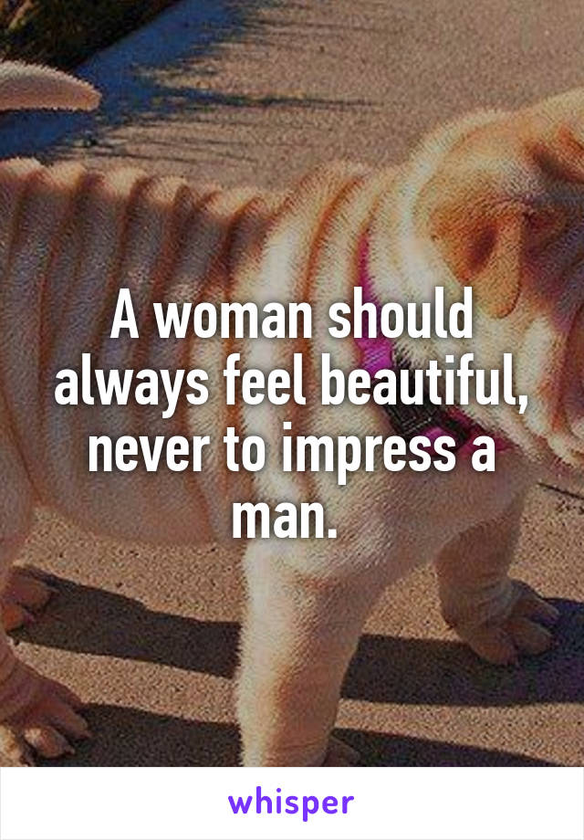 A woman should always feel beautiful, never to impress a man. 