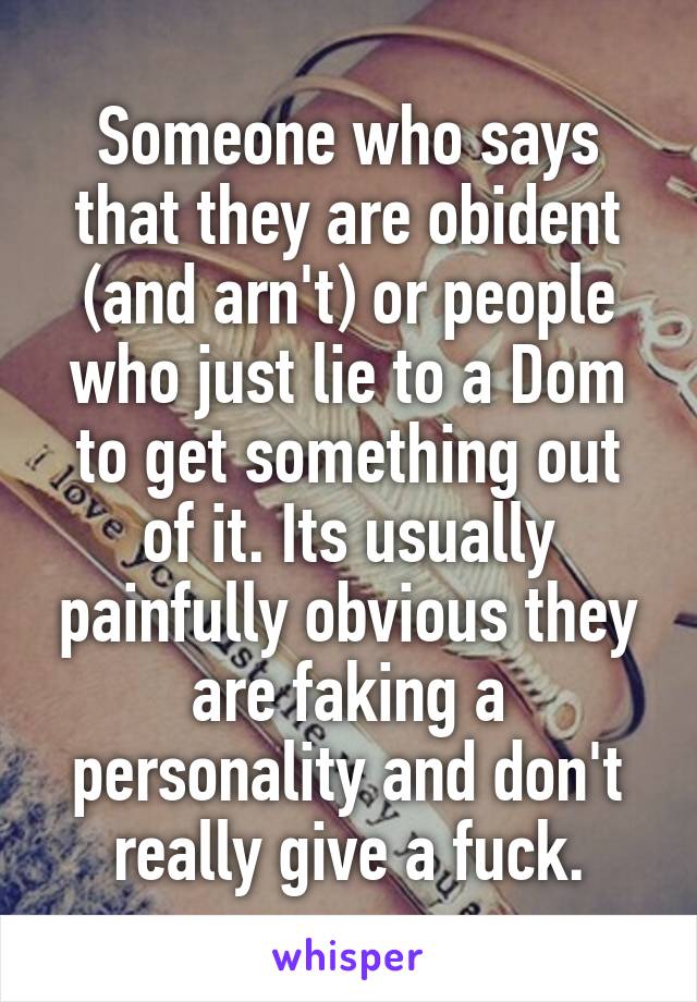 Someone who says that they are obident (and arn't) or people who just lie to a Dom to get something out of it. Its usually painfully obvious they are faking a personality and don't really give a fuck.