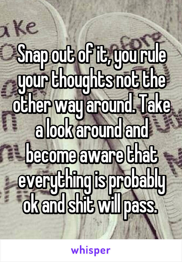 Snap out of it, you rule your thoughts not the other way around. Take a look around and become aware that everything is probably ok and shit will pass. 